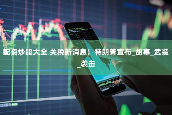 配资炒股大全 关税新消息！特朗普宣布_胡塞_武装_袭击