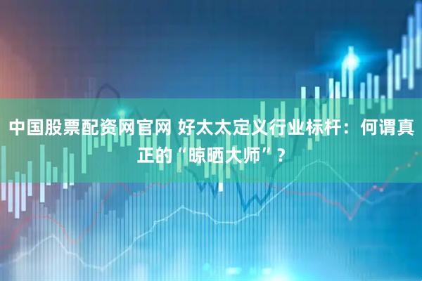 中国股票配资网官网 好太太定义行业标杆：何谓真正的“晾晒大师”？