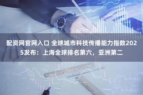 配资网官网入口 全球城市科技传播能力指数2025发布：上海全球排名第六，亚洲第二
