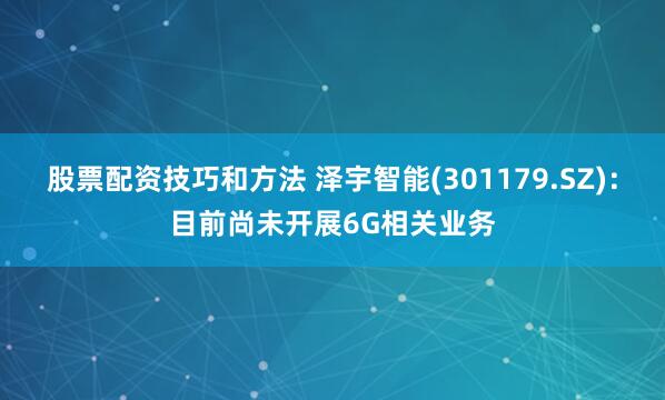 股票配资技巧和方法 泽宇智能(301179.SZ)：目前尚未开展6G相关业务