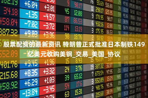 股票配资的最新资讯 特朗普正式批准日本制铁149亿美元收购美钢_交易_美国_协议