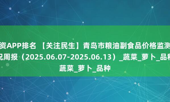 配资APP排名 【关注民生】青岛市粮油副食品价格监测情况周报（2025.06.07-2025.06.13）_蔬菜_萝卜_品种