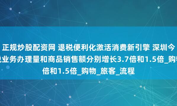 正规炒股配资网 退税便利化激活消费新引擎 深圳今年一季度退税业务办理量和商品销售额分别增长3.7倍和1.5倍_购物_旅客_流程