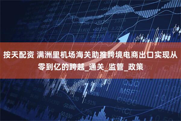 按天配资 满洲里机场海关助推跨境电商出口实现从零到亿的跨越_通关_监管_政策