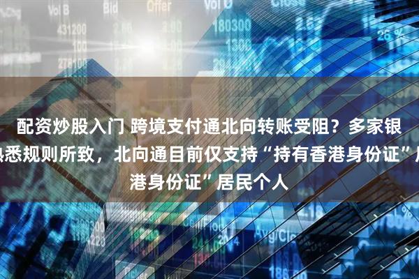 配资炒股入门 跨境支付通北向转账受阻？多家银行：不熟悉规则所致，北向通目前仅支持“持有香港身份证”居民个人