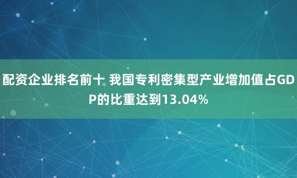 配资企业排名前十 我国专利密集型产业增加值占GDP的比重达到13.04%