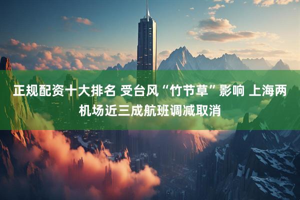 正规配资十大排名 受台风“竹节草”影响 上海两机场近三成航班调减取消