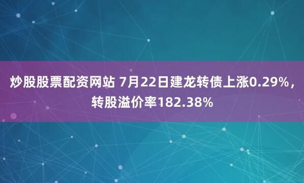 炒股股票配资网站 7月22日建龙转债上涨0.29%，转股溢价率182.38%