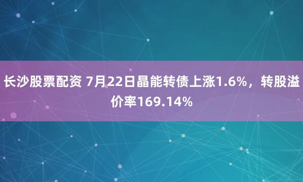 长沙股票配资 7月22日晶能转债上涨1.6%，转股溢价率169.14%
