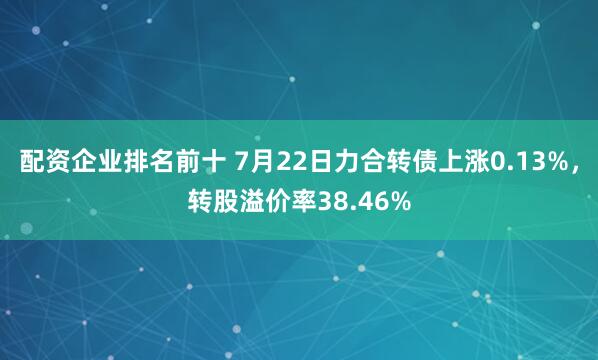 配资企业排名前十 7月22日力合转债上涨0.13%，转股溢价率38.46%