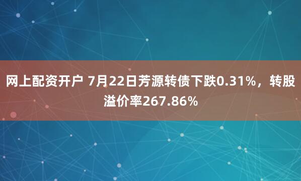 网上配资开户 7月22日芳源转债下跌0.31%，转股溢价率267.86%