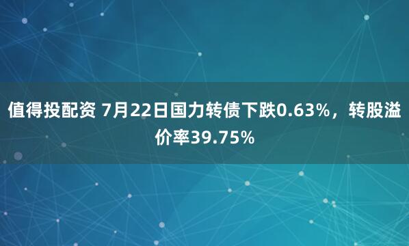值得投配资 7月22日国力转债下跌0.63%，转股溢价率39.75%
