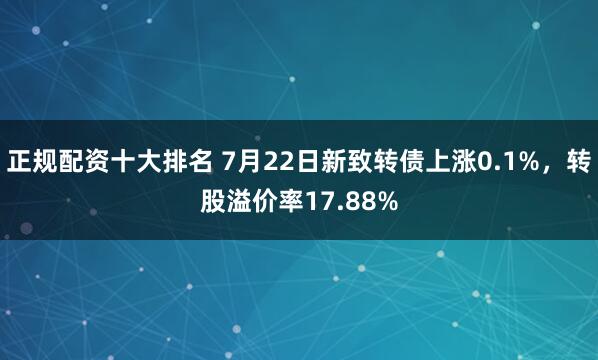 正规配资十大排名 7月22日新致转债上涨0.1%，转股溢价率17.88%