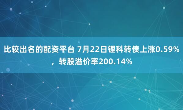 比较出名的配资平台 7月22日锂科转债上涨0.59%，转股溢价率200.14%