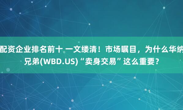 配资企业排名前十 一文缕清！市场瞩目，为什么华纳兄弟(WBD.US)“卖身交易”这么重要？