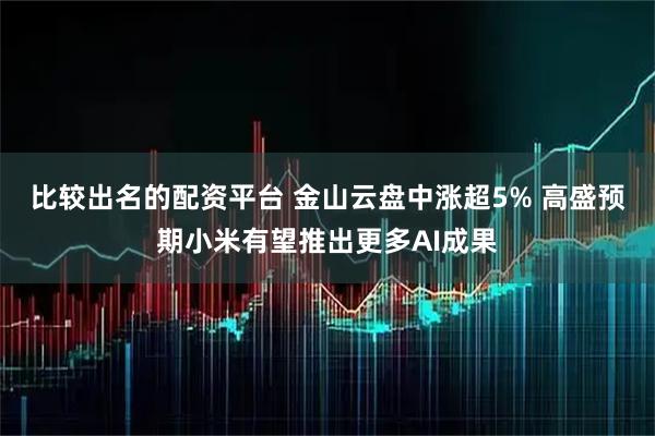 比较出名的配资平台 金山云盘中涨超5% 高盛预期小米有望推出更多AI成果