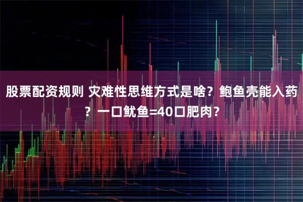 股票配资规则 灾难性思维方式是啥？鲍鱼壳能入药？一口鱿鱼=40口肥肉？