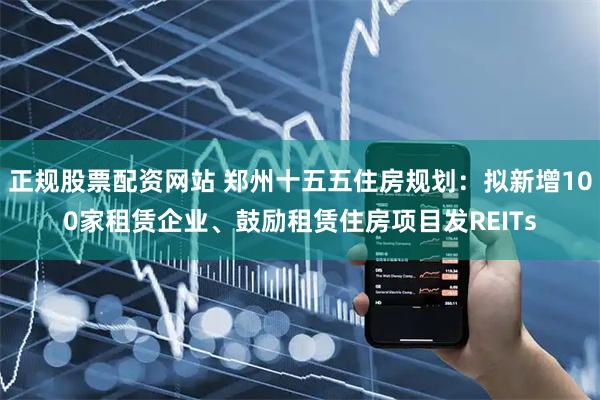 正规股票配资网站 郑州十五五住房规划：拟新增100家租赁企业、鼓励租赁住房项目发REITs