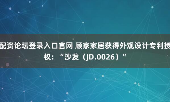 配资论坛登录入口官网 顾家家居获得外观设计专利授权：“沙发（JD.0026）”