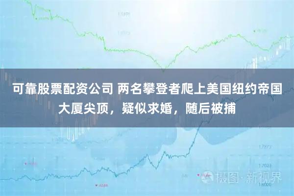 可靠股票配资公司 两名攀登者爬上美国纽约帝国大厦尖顶，疑似求婚，随后被捕
