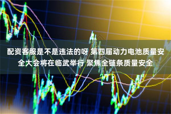 配资客服是不是违法的呀 第四届动力电池质量安全大会将在临武举行 聚焦全链条质量安全
