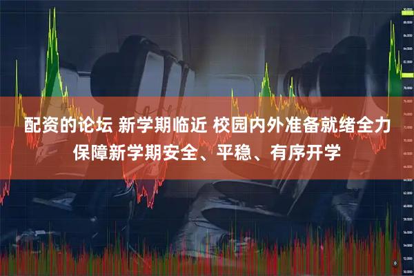 配资的论坛 新学期临近 校园内外准备就绪全力保障新学期安全、平稳、有序开学